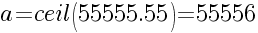 a=ceil(55555.55)=55556