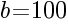 b=100