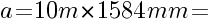 a=10 m*1584 mm=